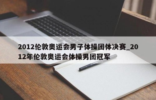 2012伦敦奥运会男子体操团体决赛_2012年伦敦奥运会体操男团冠军