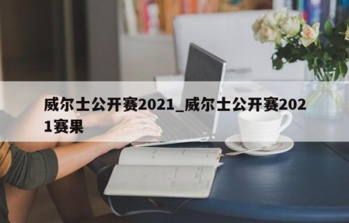 威尔士公开赛2021_威尔士公开赛2021赛果