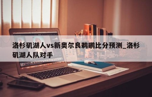 洛杉矶湖人vs新奥尔良鹈鹕比分预测_洛杉矶湖人队对手