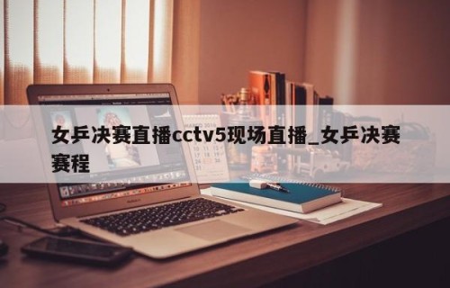 女乒决赛直播cctv5现场直播_女乒决赛赛程