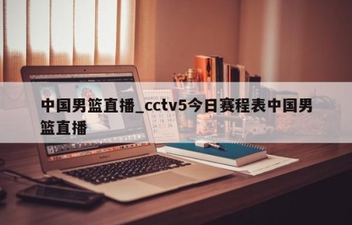 中国男篮直播_cctv5今日赛程表中国男篮直播