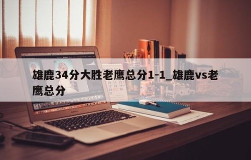 雄鹿34分大胜老鹰总分1-1_雄鹿vs老鹰总分