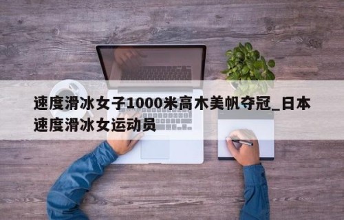 速度滑冰女子1000米高木美帆夺冠_日本速度滑冰女运动员
