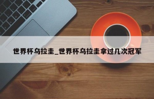 世界杯乌拉圭_世界杯乌拉圭拿过几次冠军