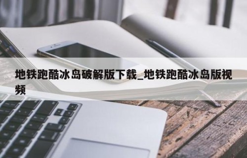地铁跑酷冰岛破解版下载_地铁跑酷冰岛版视频