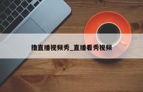 撸直播视频秀_直播看秀视频