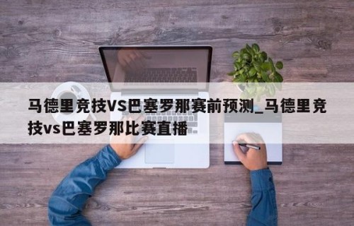 马德里竞技VS巴塞罗那赛前预测_马德里竞技vs巴塞罗那比赛直播