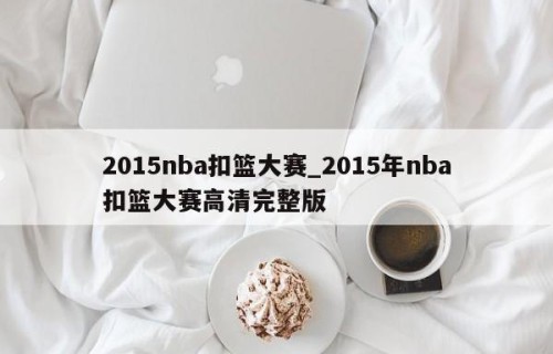 2015nba扣篮大赛_2015年nba扣篮大赛高清完整版