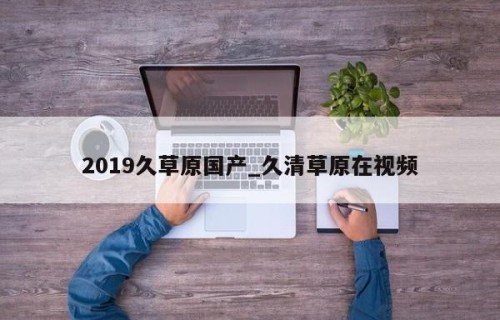 2019久草原国产_久清草原在视频