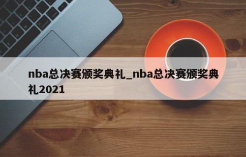 nba总决赛颁奖典礼_nba总决赛颁奖典礼2021