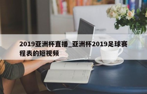 2019亚洲杯直播_亚洲杯2019足球赛程表的短视频