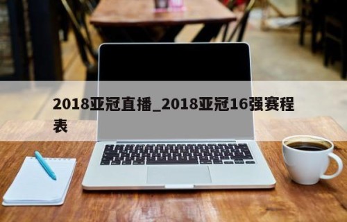2018亚冠直播_2018亚冠16强赛程表