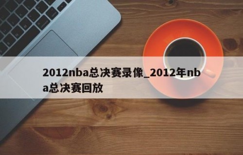 2012nba总决赛录像_2012年nba总决赛回放