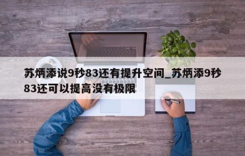 苏炳添说9秒83还有提升空间_苏炳添9秒83还可以提高没有极限