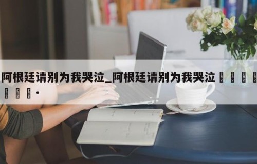 阿根廷请别为我哭泣_阿根廷请别为我哭泣🇦🇷