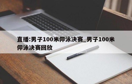直播:男子100米仰泳决赛_男子100米仰泳决赛回放