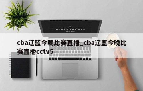 cba辽篮今晚比赛直播_cba辽篮今晚比赛直播cctv5