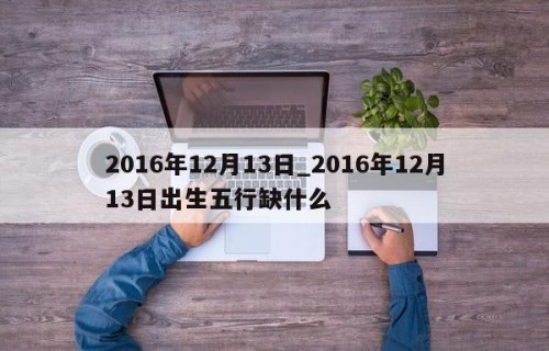 2016年12月13日_2016年12月13日出生五行缺什么