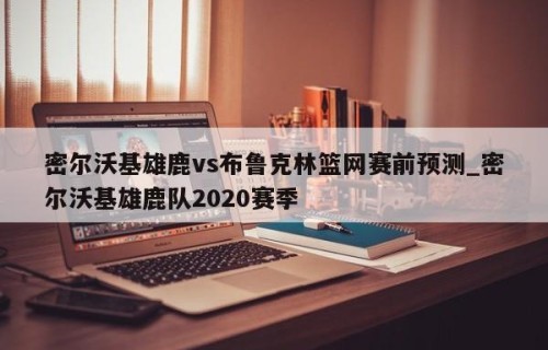 密尔沃基雄鹿vs布鲁克林篮网赛前预测_密尔沃基雄鹿队2020赛季