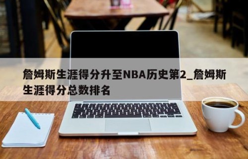 詹姆斯生涯得分升至NBA历史第2_詹姆斯生涯得分总数排名