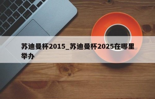 苏迪曼杯2015_苏迪曼杯2025在哪里举办