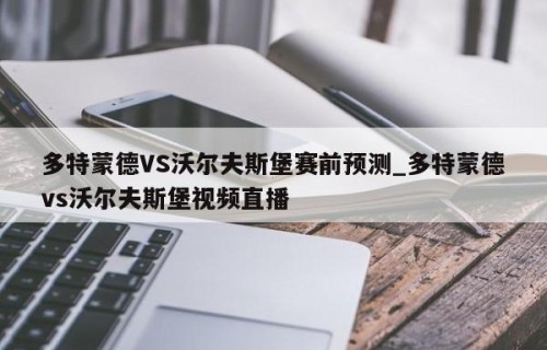 多特蒙德VS沃尔夫斯堡赛前预测_多特蒙德vs沃尔夫斯堡视频直播