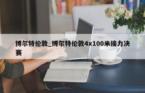 博尔特伦敦_博尔特伦敦4x100米接力决赛