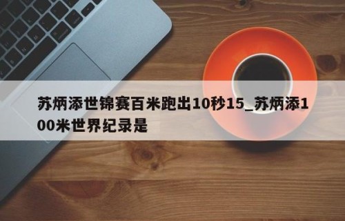 苏炳添世锦赛百米跑出10秒15_苏炳添100米世界纪录是