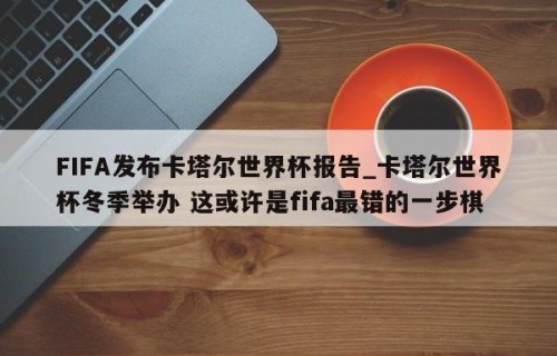 FIFA发布卡塔尔世界杯报告_卡塔尔世界杯冬季举办 这或许是fifa最错的一步棋