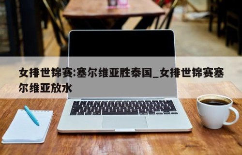 女排世锦赛:塞尔维亚胜泰国_女排世锦赛塞尔维亚放水