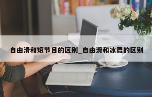 自由滑和短节目的区别_自由滑和冰舞的区别