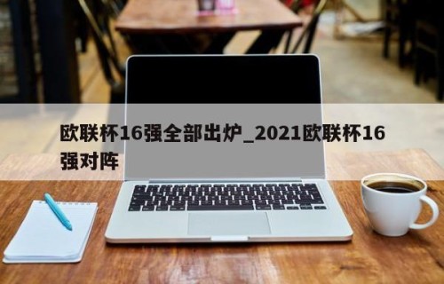 欧联杯16强全部出炉_2021欧联杯16强对阵