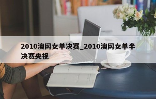 2010澳网女单决赛_2010澳网女单半决赛央视