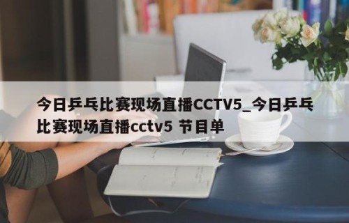 今日乒乓比赛现场直播CCTV5_今日乒乓比赛现场直播cctv5 节目单