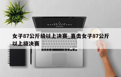 女子87公斤级以上决赛_直击女子87公斤以上级决赛
