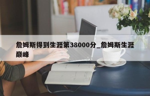 詹姆斯得到生涯第38000分_詹姆斯生涯巅峰