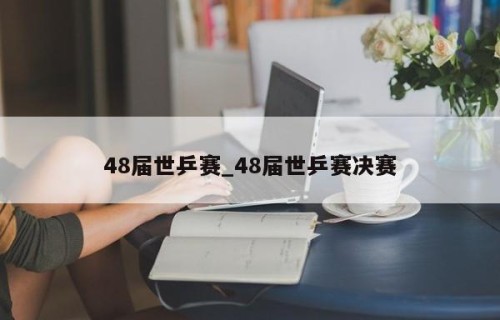 48届世乒赛_48届世乒赛决赛