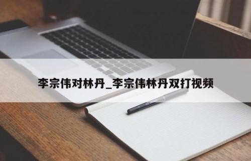 李宗伟对林丹_李宗伟林丹双打视频