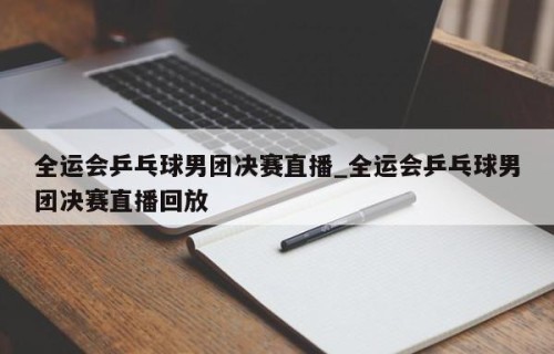 全运会乒乓球男团决赛直播_全运会乒乓球男团决赛直播回放