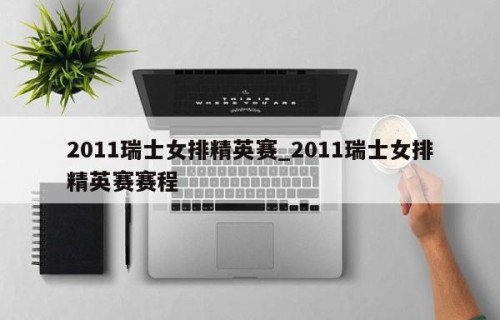 2011瑞士女排精英赛_2011瑞士女排精英赛赛程