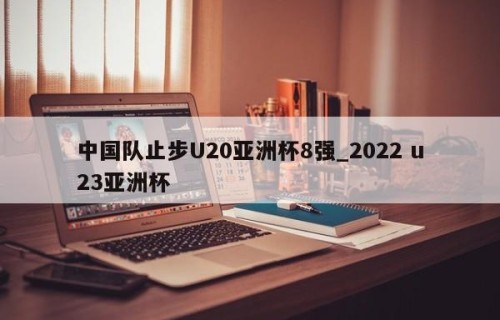 中国队止步U20亚洲杯8强_2022 u23亚洲杯