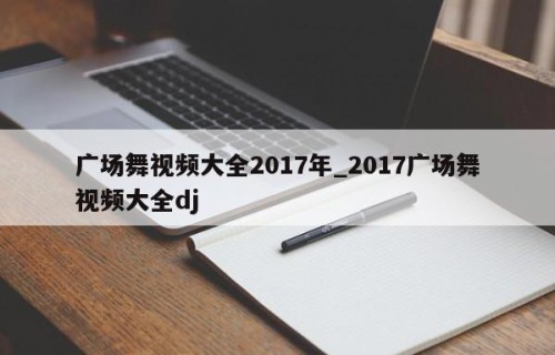 广场舞视频大全2017年_2017广场舞视频大全dj