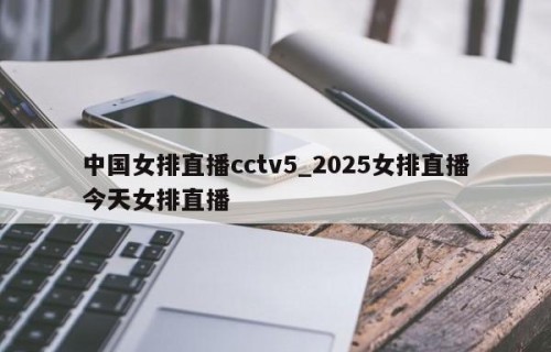 中国女排直播cctv5_2025女排直播今天女排直播