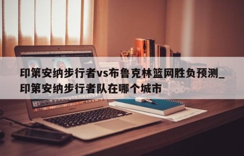印第安纳步行者vs布鲁克林篮网胜负预测_印第安纳步行者队在哪个城市