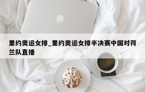 里约奥运女排_里约奥运女排半决赛中国对荷兰队直播