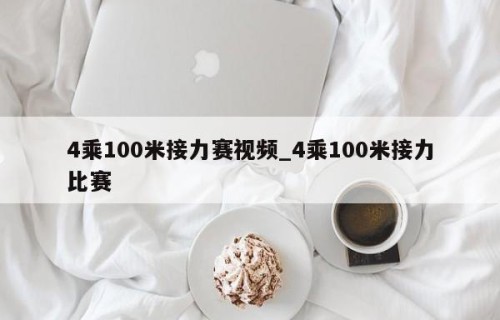 4乘100米接力赛视频_4乘100米接力比赛