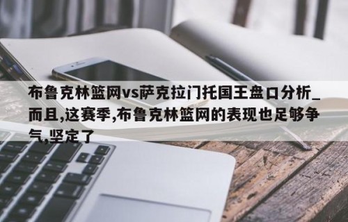 布鲁克林篮网vs萨克拉门托国王盘口分析_而且,这赛季,布鲁克林篮网的表现也足够争气,坚定了