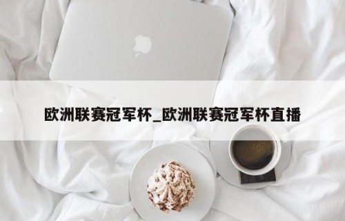 欧洲联赛冠军杯_欧洲联赛冠军杯直播