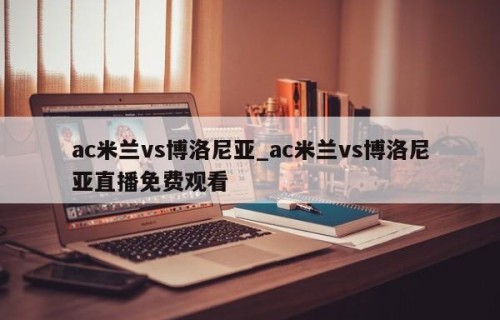 ac米兰vs博洛尼亚_ac米兰vs博洛尼亚直播免费观看