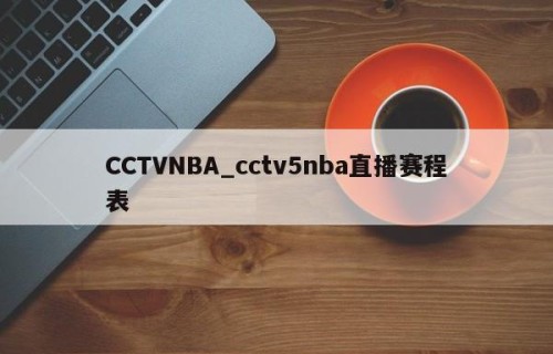 CCTVNBA_cctv5nba直播赛程表